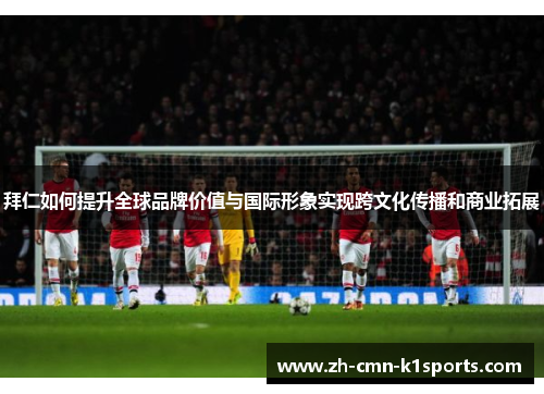 拜仁如何提升全球品牌价值与国际形象实现跨文化传播和商业拓展