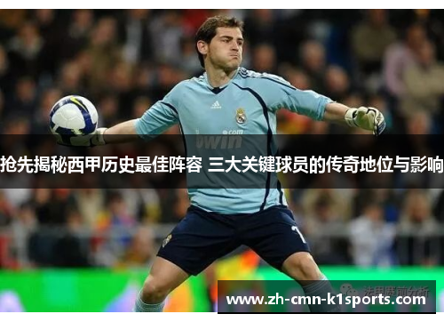 抢先揭秘西甲历史最佳阵容 三大关键球员的传奇地位与影响