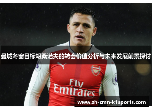 曼城冬窗目标胡桑诺夫的转会价值分析与未来发展前景探讨 曼城冬窗目标胡桑诺夫的转会价值分析与未来发展前景探讨