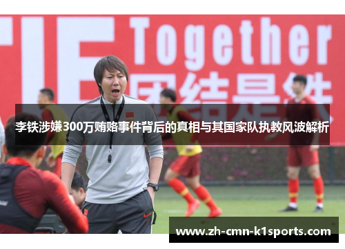 李铁涉嫌300万贿赂事件背后的真相与其国家队执教风波解析