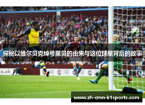 探秘以维尔贝克绰号黑贝的由来与这位球星背后的故事