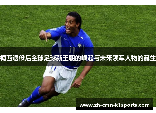 梅西退役后全球足球新王朝的崛起与未来领军人物的诞生 梅西退役后全球足球新王朝的崛起与未来领军人物的诞生
