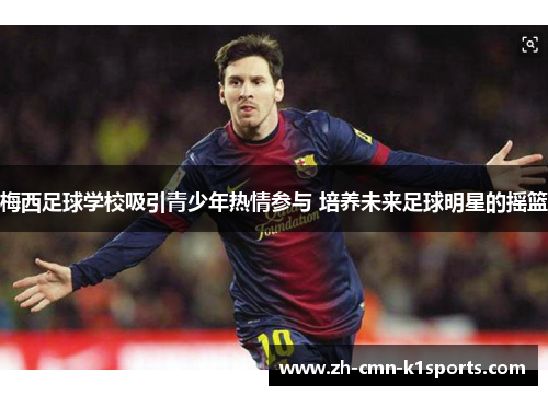 梅西足球学校吸引青少年热情参与 培养未来足球明星的摇篮 梅西足球学校吸引青少年热情参与 培养未来足球明星的摇篮