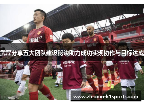 武磊分享五大团队建设秘诀助力成功实现协作与目标达成