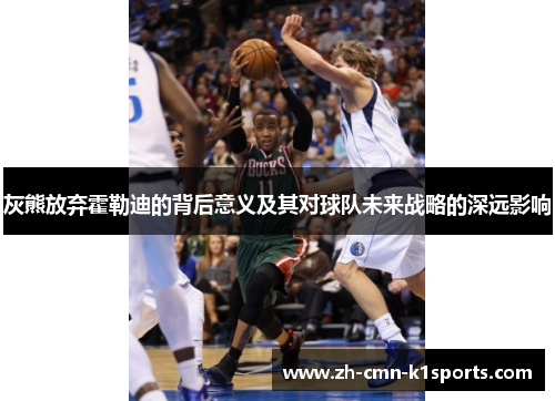 灰熊放弃霍勒迪的背后意义及其对球队未来战略的深远影响