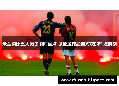 米兰德比五大历史瞬间盘点 见证足球经典对决的辉煌时刻