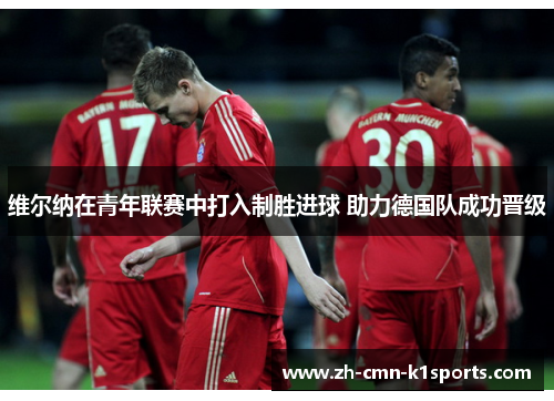 维尔纳在青年联赛中打入制胜进球 助力德国队成功晋级 维尔纳在青年联赛中打入制胜进球 助力德国队成功晋级