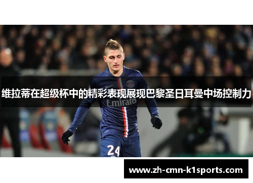维拉蒂在超级杯中的精彩表现展现巴黎圣日耳曼中场控制力 维拉蒂在超级杯中的精彩表现展现巴黎圣日耳曼中场控制力