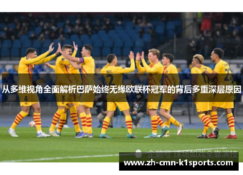 从多维视角全面解析巴萨始终无缘欧联杯冠军的背后多重深层原因 从多维视角全面解析巴萨始终无缘欧联杯冠军的背后多重深层原因
