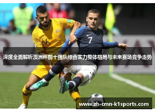 深度全面解析澳洲杯前十强队综合实力整体格局与未来赛场竞争走势 深度全面解析澳洲杯前十强队综合实力整体格局与未来赛场竞争走势