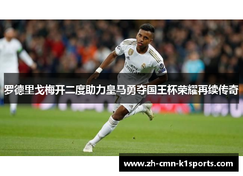 罗德里戈梅开二度助力皇马勇夺国王杯荣耀再续传奇 罗德里戈梅开二度助力皇马勇夺国王杯荣耀再续传奇