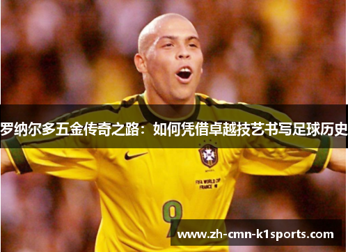 罗纳尔多五金传奇之路:如何凭借卓越技艺书写足球历史 罗纳尔多五金传奇之路:如何凭借卓越技艺书写足球历史