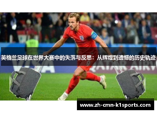 英格兰足球在世界大赛中的失落与反思:从辉煌到遗憾的历史轨迹 英格兰足球在世界大赛中的失落与反思:从辉煌到遗憾的历史轨迹