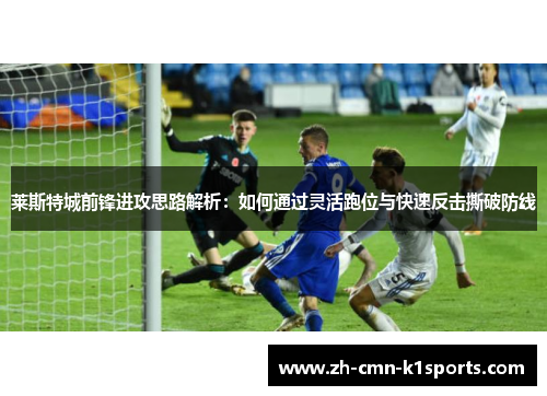 莱斯特城前锋进攻思路解析:如何通过灵活跑位与快速反击撕破防线 莱斯特城前锋进攻思路解析:如何通过灵活跑位与快速反击撕破防线