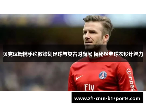 贝克汉姆携手伦敦策划足球与复古时尚展 揭秘经典球衣设计魅力 贝克汉姆携手伦敦策划足球与复古时尚展 揭秘经典球衣设计魅力