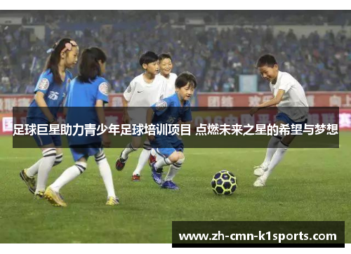足球巨星助力青少年足球培训项目 点燃未来之星的希望与梦想 足球巨星助力青少年足球培训项目 点燃未来之星的希望与梦想