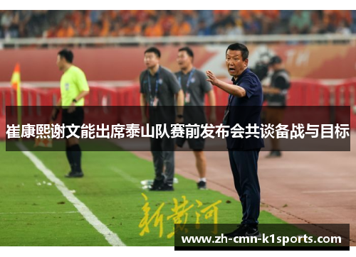 崔康熙谢文能出席泰山队赛前发布会共谈备战与目标 崔康熙谢文能出席泰山队赛前发布会共谈备战与目标