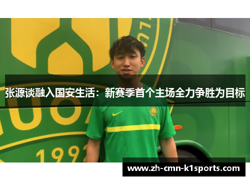 张源谈融入国安生活:新赛季首个主场全力争胜为目标 张源谈融入国安生活:新赛季首个主场全力争胜为目标