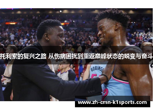 托利索的复兴之路 从伤病困扰到重返巅峰状态的蜕变与奋斗