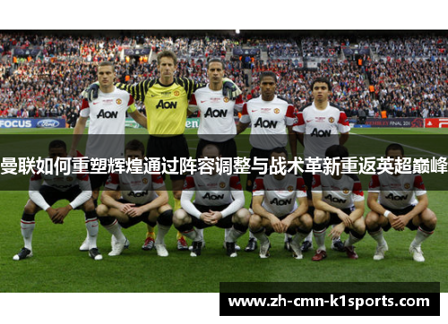 曼联如何重塑辉煌通过阵容调整与战术革新重返英超巅峰 曼联如何重塑辉煌通过阵容调整与战术革新重返英超巅峰