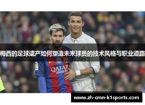 梅西的足球遗产如何塑造未来球员的技术风格与职业道路 梅西的足球遗产如何塑造未来球员的技术风格与职业道路