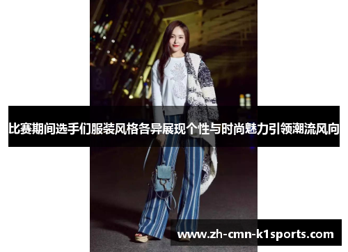 比赛期间选手们服装风格各异展现个性与时尚魅力引领潮流风向