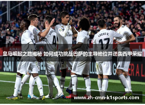 皇马崛起之路揭秘 如何成功挑战巴萨的主导地位并逆袭西甲荣耀 皇马崛起之路揭秘 如何成功挑战巴萨的主导地位并逆袭西甲荣耀