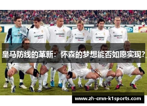 皇马防线的革新:怀森的梦想能否如愿实现? 皇马防线的革新:怀森的梦想能否如愿实现?
