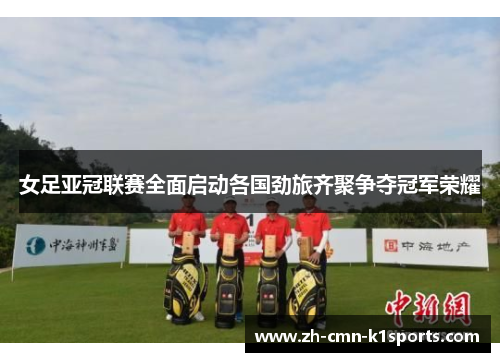 女足亚冠联赛全面启动各国劲旅齐聚争夺冠军荣耀 女足亚冠联赛全面启动各国劲旅齐聚争夺冠军荣耀