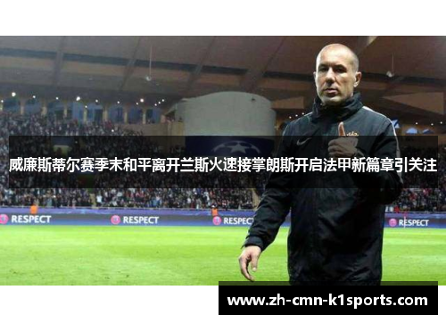 威廉斯蒂尔赛季末和平离开兰斯火速接掌朗斯开启法甲新篇章引关注 威廉斯蒂尔赛季末和平离开兰斯火速接掌朗斯开启法甲新篇章引关注