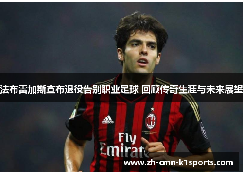 法布雷加斯宣布退役告别职业足球 回顾传奇生涯与未来展望 法布雷加斯宣布退役告别职业足球 回顾传奇生涯与未来展望