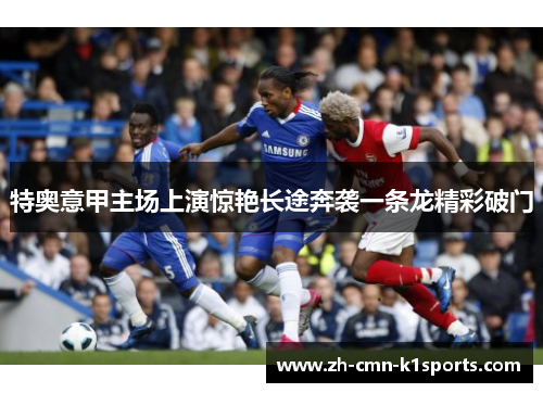 特奥意甲主场上演惊艳长途奔袭一条龙精彩破门 特奥意甲主场上演惊艳长途奔袭一条龙精彩破门