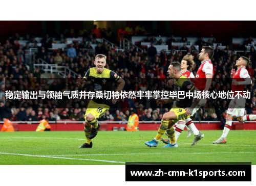 稳定输出与领袖气质并存桑切特依然牢牢掌控毕巴中场核心地位不动 稳定输出与领袖气质并存桑切特依然牢牢掌控毕巴中场核心地位不动