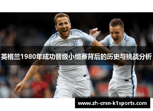 英格兰1980年成功晋级小组赛背后的历史与挑战分析