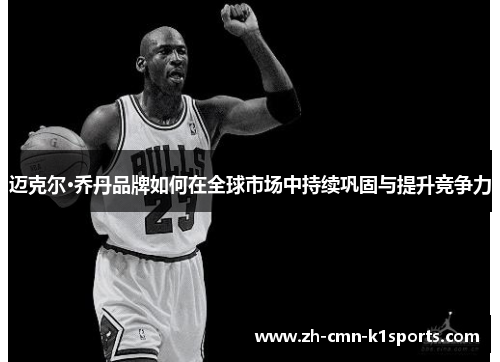 迈克尔·乔丹品牌如何在全球市场中持续巩固与提升竞争力 迈克尔·乔丹品牌如何在全球市场中持续巩固与提升竞争力