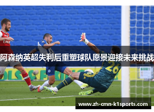 阿森纳英超失利后重塑球队愿景迎接未来挑战