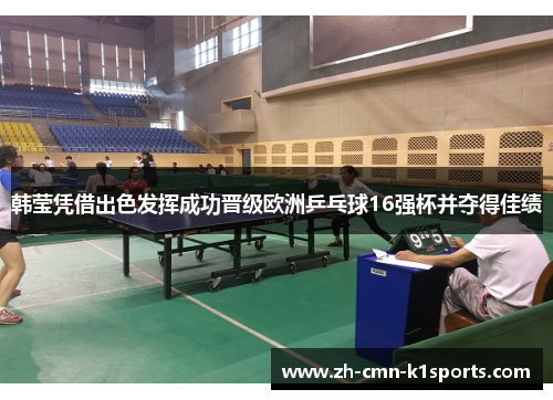 韩莹凭借出色发挥成功晋级欧洲乒乓球16强杯并夺得佳绩 韩莹凭借出色发挥成功晋级欧洲乒乓球16强杯并夺得佳绩