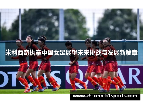米利西奇执掌中国女足展望未来挑战与发展新篇章 米利西奇执掌中国女足展望未来挑战与发展新篇章